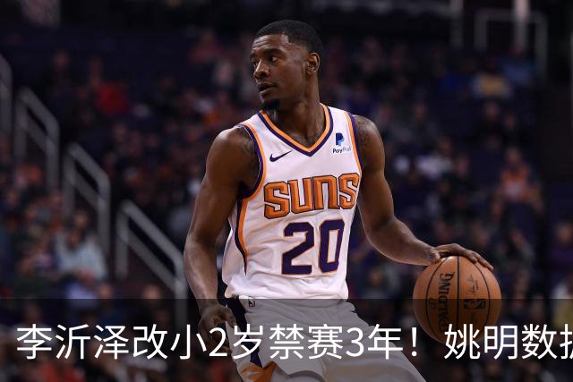 李沂泽改小2岁禁赛3年！姚明数据化一招显灵，领队们也栽了！